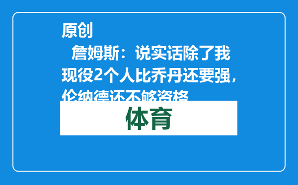 原创            詹姆斯：说实话除了我现役2个人比乔丹还要强，伦纳德还不够资格