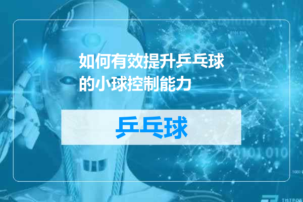 如何有效提升乒乓球的小球控制能力