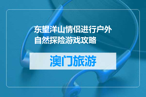 东望洋山情侣进行户外自然探险游戏攻略