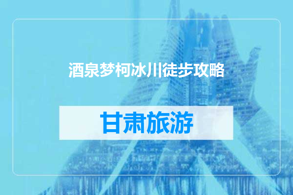酒泉梦柯冰川徒步攻略