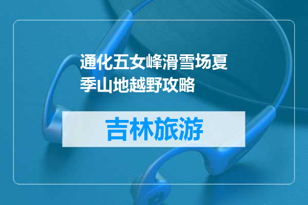 通化五女峰滑雪场夏季山地越野攻略