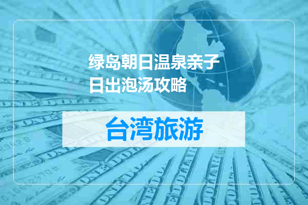 绿岛朝日温泉亲子日出泡汤攻略