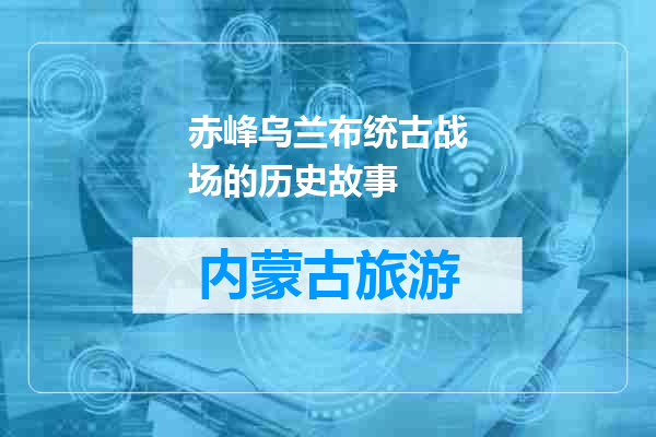 赤峰乌兰布统古战场的历史故事