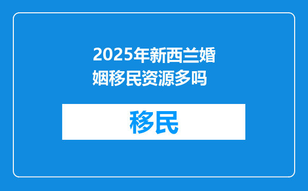 2025年新西兰婚姻移民资源多吗