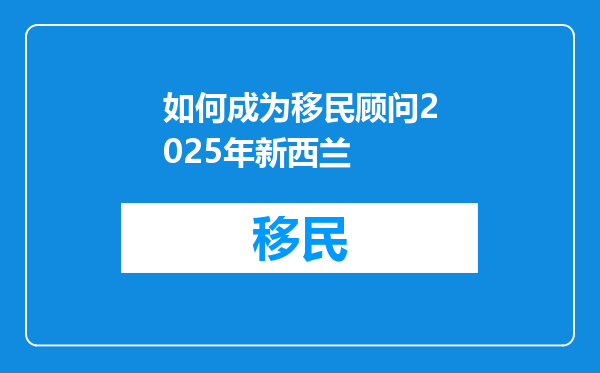 如何成为移民顾问2025年新西兰
