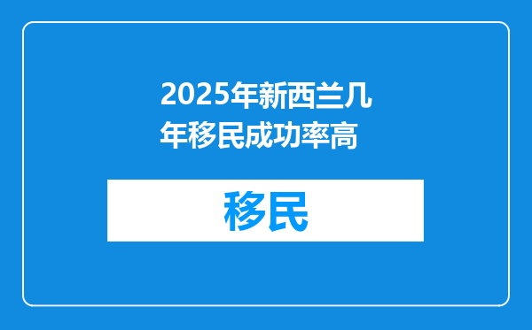 2025年新西兰几年移民成功率高
