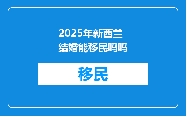 2025年新西兰结婚能移民吗吗