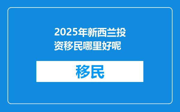 2025年新西兰投资移民哪里好呢