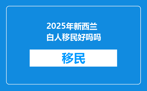 2025年新西兰白人移民好吗吗