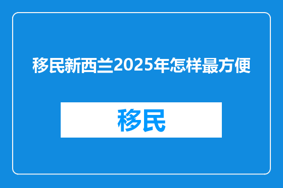 移民新西兰2025年怎样最方便
