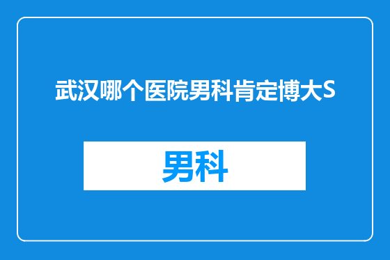 武汉哪个医院男科肯定博大S