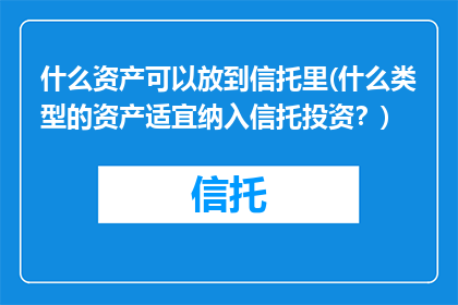 什么资产可以放到信托里(什么类型的资产适宜纳入信托投资？)