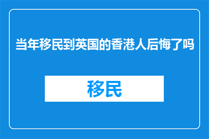 当年移民到英国的香港人后悔了吗(香港移民者：回首英国生活，他们是否后悔当初的选择？)