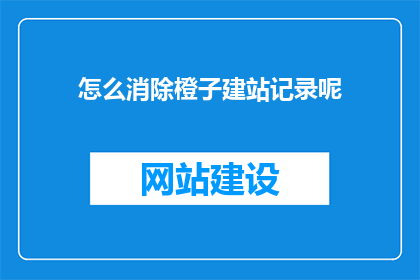 怎么消除橙子建站记录呢(如何彻底清除橙子建站的记录？)