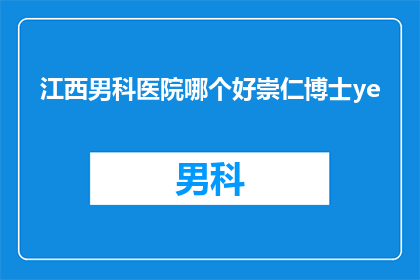 江西男科医院哪个好崇仁博士ye(江西男科医院哪家好？崇仁博士ye治疗效果如何？)