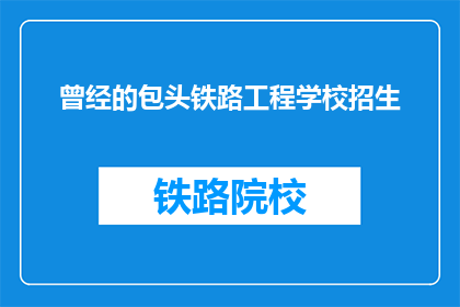 曾经的包头铁路工程学校招生(曾经的包头铁路工程学校招生信息，您了解吗？)