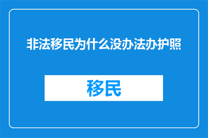 非法移民为什么没办法办护照(为什么非法移民无法办理护照？)