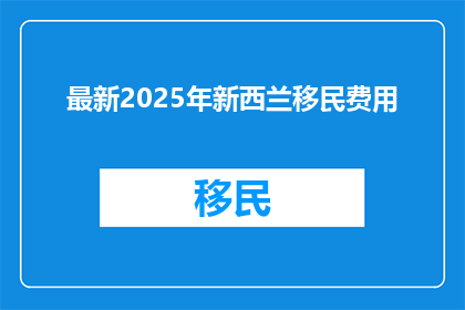 最新2025年新西兰移民费用(2025年新西兰移民费用是多少？)
