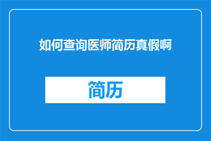 如何查询医师简历真假啊(如何鉴别医师简历的真实性？)