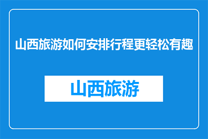 山西旅游如何安排行程更轻松有趣(如何轻松有趣地安排山西旅游行程？)