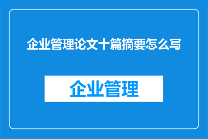 企业管理论文十篇摘要怎么写(如何撰写企业管理论文的十篇摘要？)