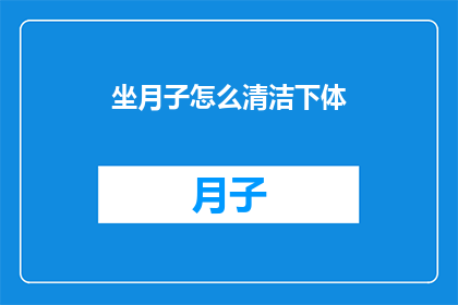 坐月子怎么清洁下体(坐月子期间如何正确清洁私处？)
