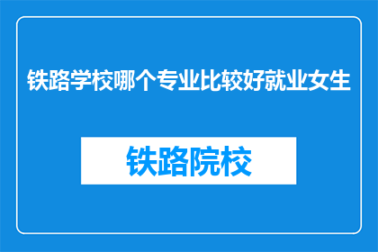 铁路学校哪个专业比较好就业女生(铁路学校哪个专业就业前景好？女生适合报考吗？)