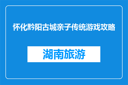 怀化黔阳古城亲子传统游戏攻略(怀化黔阳古城亲子传统游戏攻略是什么？)