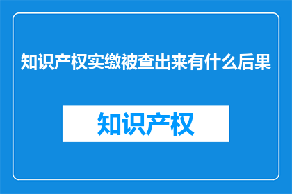知识产权实缴被查出来有什么后果(知识产权实缴被查会有什么后果？)
