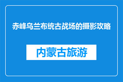 赤峰乌兰布统古战场的摄影攻略(赤峰乌兰布统古战场摄影攻略：你准备如何捕捉历史的痕迹？)