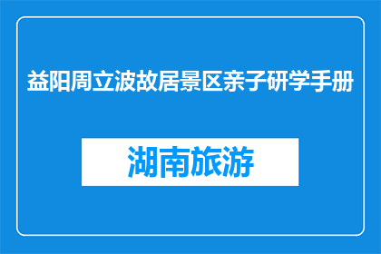 益阳周立波故居景区亲子研学手册(益阳周立波故居景区亲子研学手册：你准备好探索了吗？)