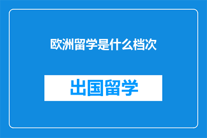 欧洲留学是什么档次(欧洲留学是什么档次？)