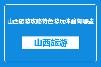 山西旅游攻略特色游玩体验有哪些(山西旅游攻略特色游玩体验有哪些？)
