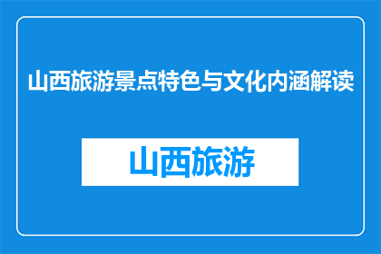 山西旅游景点特色与文化内涵解读(山西旅游景点特色与文化内涵：你了解吗？)