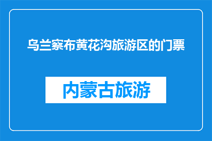乌兰察布黄花沟旅游区的门票(乌兰察布黄花沟旅游区门票价格是多少？)