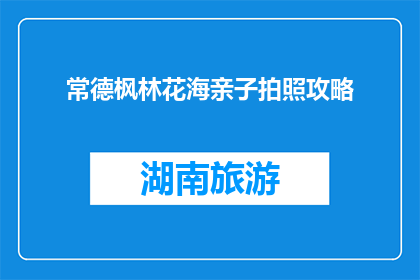 常德枫林花海亲子拍照攻略(如何规划一次难忘的常德枫林花海亲子拍照之旅？)