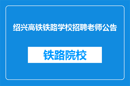 绍兴高铁铁路学校招聘老师公告(绍兴高铁铁路学校招聘教师公告是否已发布？)