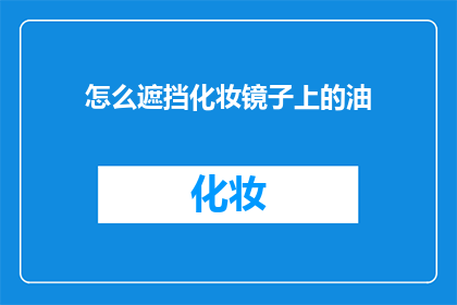 怎么遮挡化妆镜子上的油(如何有效去除化妆镜上的油渍，保持镜子的清晰透亮？)