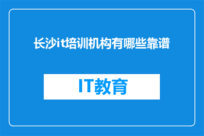 长沙it培训机构有哪些靠谱(长沙IT培训机构中，哪些是真正值得信赖的？)