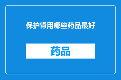 保护肾用哪些药品最好(哪些药品是保护肾脏的最佳选择？)