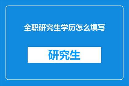 全职研究生学历怎么填写(如何正确填写全职研究生学历信息？)