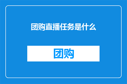 团购直播任务是什么(团购直播任务具体指什么？)