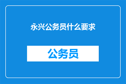 永兴公务员什么要求(永兴公务员职位的具体要求是什么？)