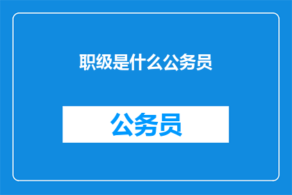 职级是什么公务员(公务员的职级是什么？)