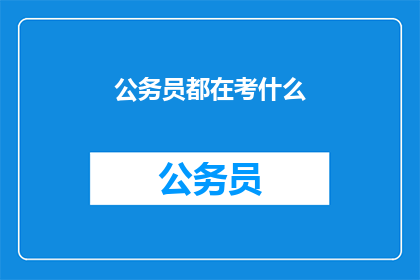 公务员都在考什么(公务员考试究竟考察哪些内容？)