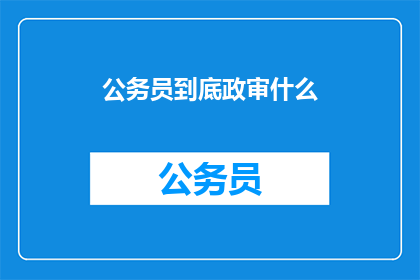 公务员到底政审什么(公务员的政审究竟审查什么内容？)