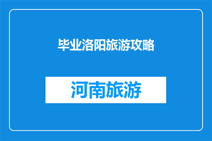 毕业洛阳旅游攻略(洛阳毕业旅行攻略：您是否已经规划好了？)