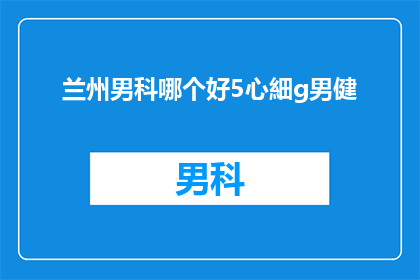 兰州男科哪个好5心細g男健(兰州地区男科服务哪家最值得信赖？5心細g男健是否值得一试？)