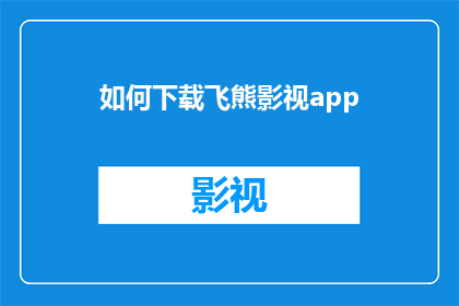 如何下载飞熊影视app(如何下载飞熊影视app？)