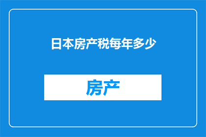 日本房产税每年多少(您是否好奇每年需要支付多少日本房产税？)